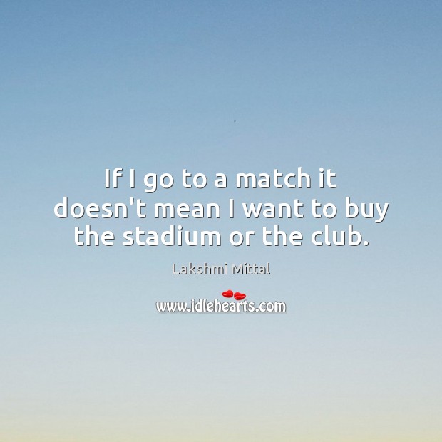 If I go to a match it doesn’t mean I want to buy the stadium or the club. Lakshmi Mittal Picture Quote