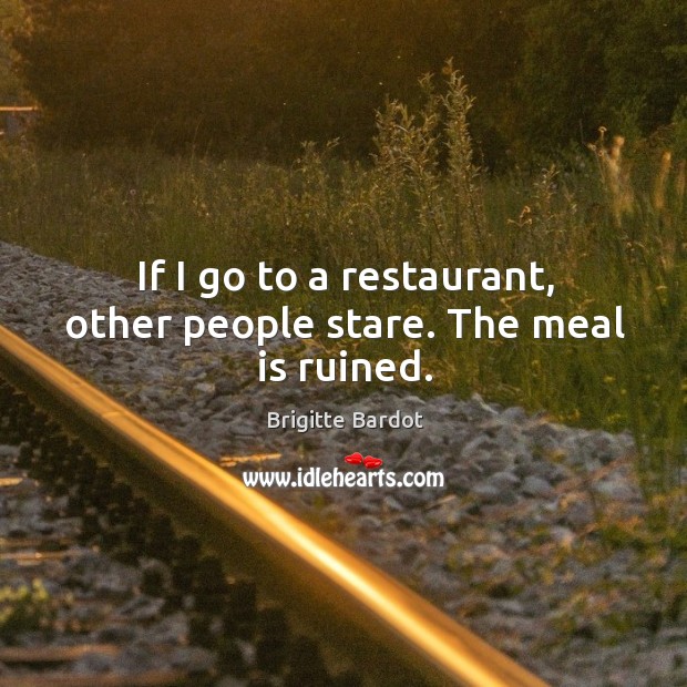 If I go to a restaurant, other people stare. The meal is ruined. Brigitte Bardot Picture Quote