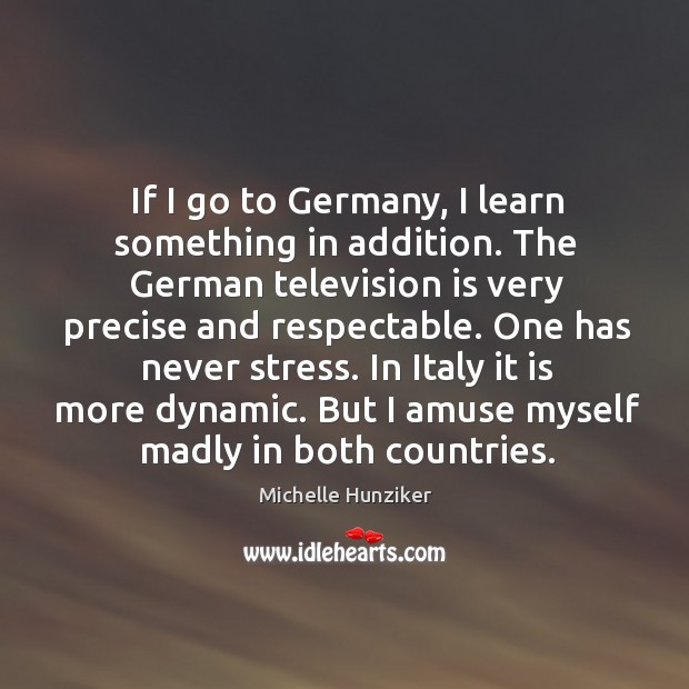 If I go to germany, I learn something in addition. The german television is very precise and respectable. Michelle Hunziker Picture Quote