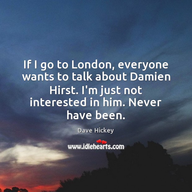 If I go to London, everyone wants to talk about Damien Hirst. Dave Hickey Picture Quote