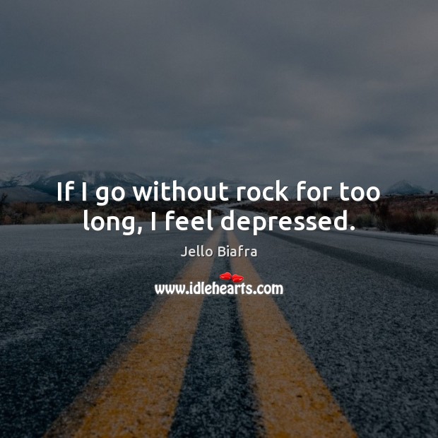 If I go without rock for too long, I feel depressed. Jello Biafra Picture Quote