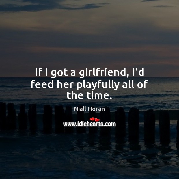 If I got a girlfriend, I’d feed her playfully all of the time. Niall Horan Picture Quote