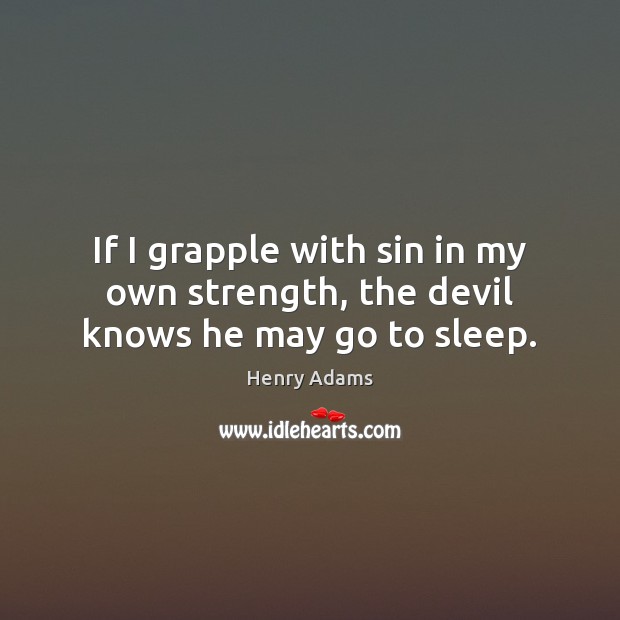 If I grapple with sin in my own strength, the devil knows he may go to sleep. Henry Adams Picture Quote