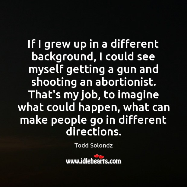 If I grew up in a different background, I could see myself Todd Solondz Picture Quote