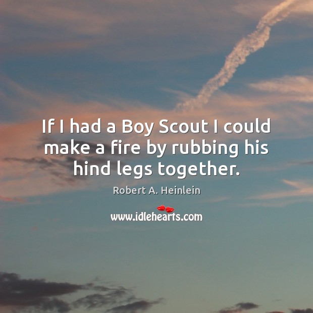 If I had a Boy Scout I could make a fire by rubbing his hind legs together. Robert A. Heinlein Picture Quote