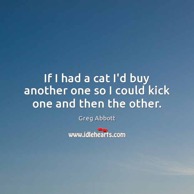 If I had a cat I’d buy another one so I could kick one and then the other. Greg Abbott Picture Quote