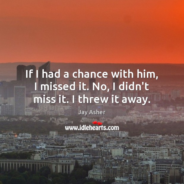 If I had a chance with him, I missed it. No, I didn’t miss it. I threw it away. Jay Asher Picture Quote
