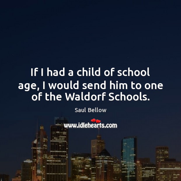 If I had a child of school age, I would send him to one of the Waldorf Schools. Saul Bellow Picture Quote
