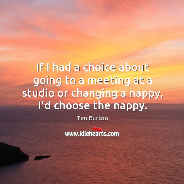 If I had a choice about going to a meeting at a studio or changing a nappy, I’d choose the nappy. Tim Burton Picture Quote