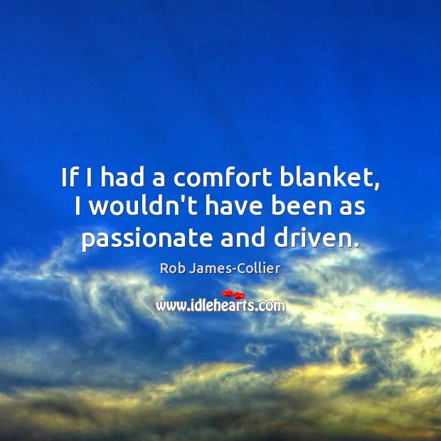 If I had a comfort blanket, I wouldn’t have been as passionate and driven. Rob James-Collier Picture Quote
