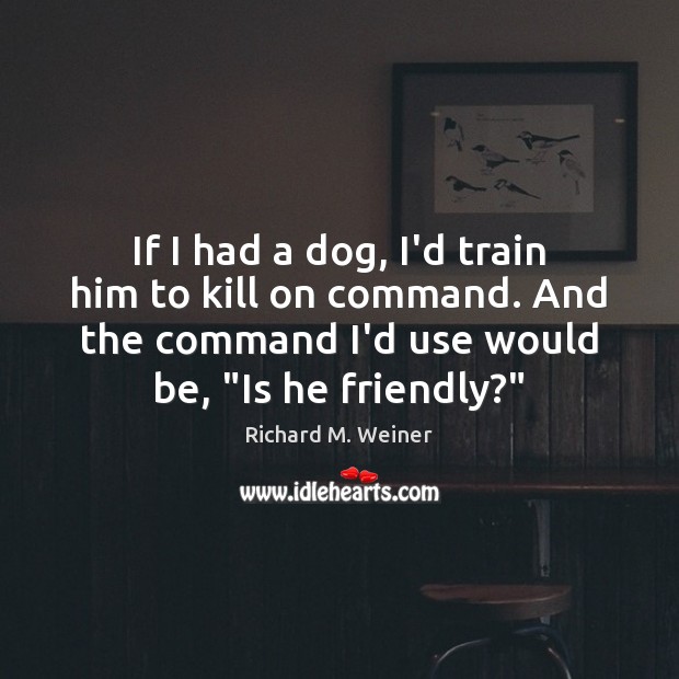 If I had a dog, I’d train him to kill on command. Image
