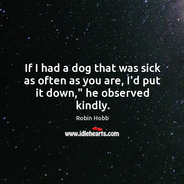 If I had a dog that was sick as often as you are, I’d put it down,” he observed kindly. Robin Hobb Picture Quote