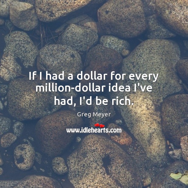 If I had a dollar for every million-dollar idea I’ve had, I’d be rich. Greg Meyer Picture Quote