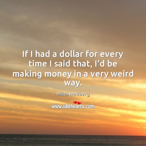 If I had a dollar for every time I said that, I’d be making money in a very weird way. Image