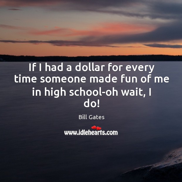 If I had a dollar for every time someone made fun of me in high school-oh wait, I do! Bill Gates Picture Quote