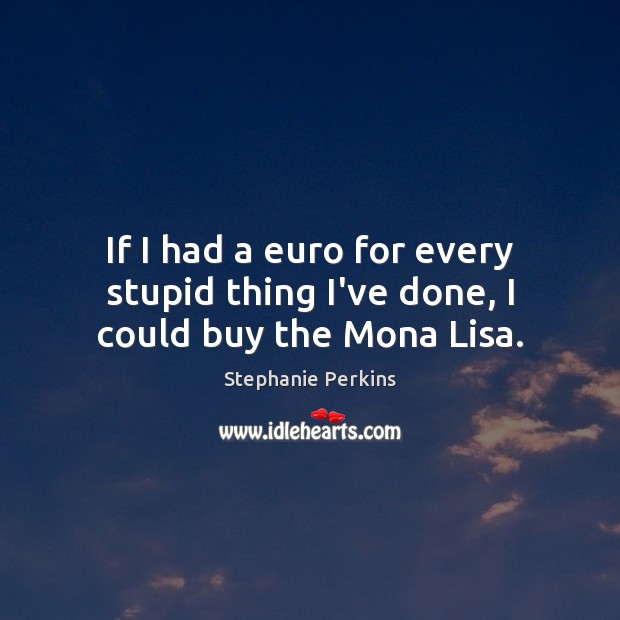 If I had a euro for every stupid thing I’ve done, I could buy the Mona Lisa. Stephanie Perkins Picture Quote