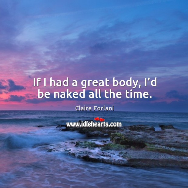 If I had a great body, I’d be naked all the time. Claire Forlani Picture Quote