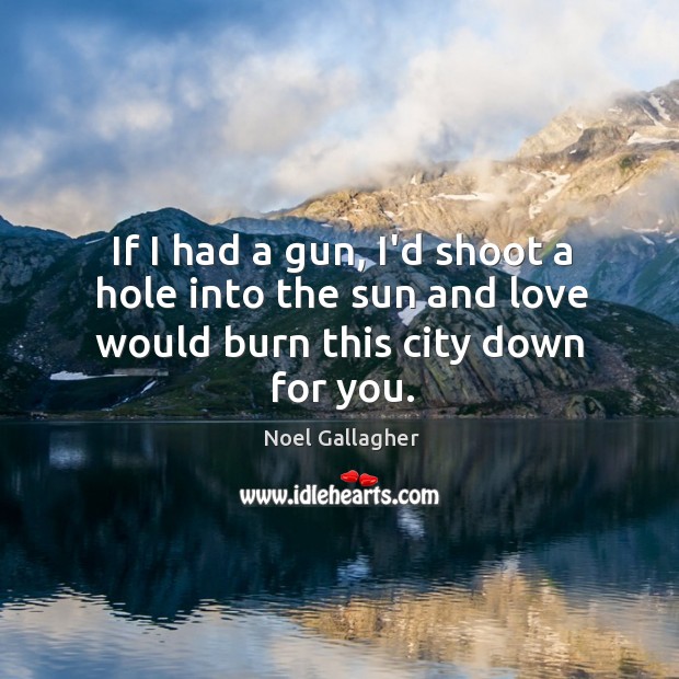 If I had a gun, I’d shoot a hole into the sun and love would burn this city down for you. Noel Gallagher Picture Quote
