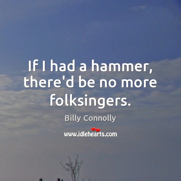 If I had a hammer, there’d be no more folksingers. Billy Connolly Picture Quote