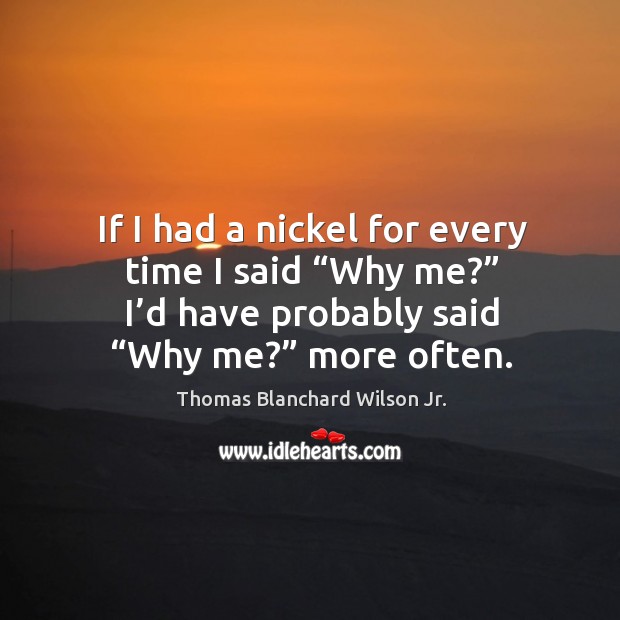 If I had a nickel for every time I said “why me?” I’d have probably said “why me?” more often. Thomas Blanchard Wilson Jr. Picture Quote