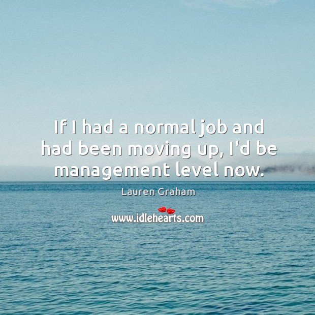 If I had a normal job and had been moving up, I’d be management level now. Lauren Graham Picture Quote