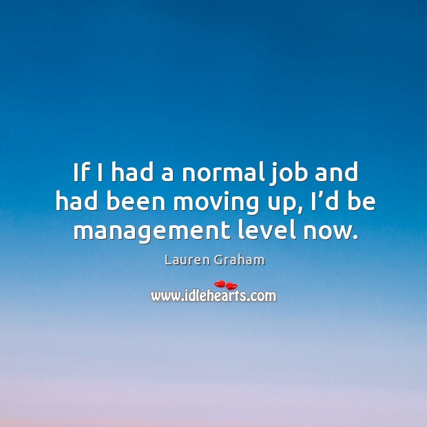 If I had a normal job and had been moving up, I’d be management level now. Image