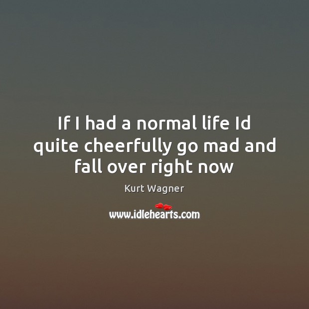 If I had a normal life Id quite cheerfully go mad and fall over right now Kurt Wagner Picture Quote