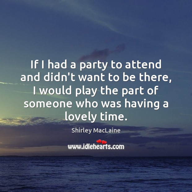 If I had a party to attend and didn’t want to be Shirley MacLaine Picture Quote