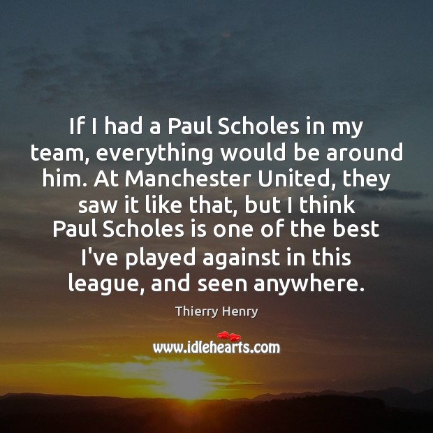 If I had a Paul Scholes in my team, everything would be Thierry Henry Picture Quote
