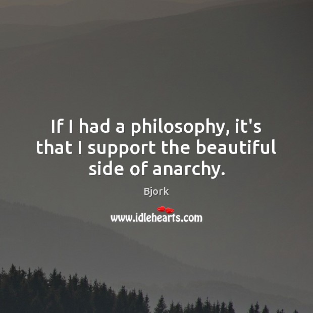 If I had a philosophy, it’s that I support the beautiful side of anarchy. Bjork Picture Quote