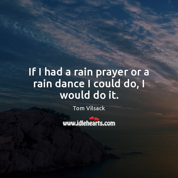 If I had a rain prayer or a rain dance I could do, I would do it. Image