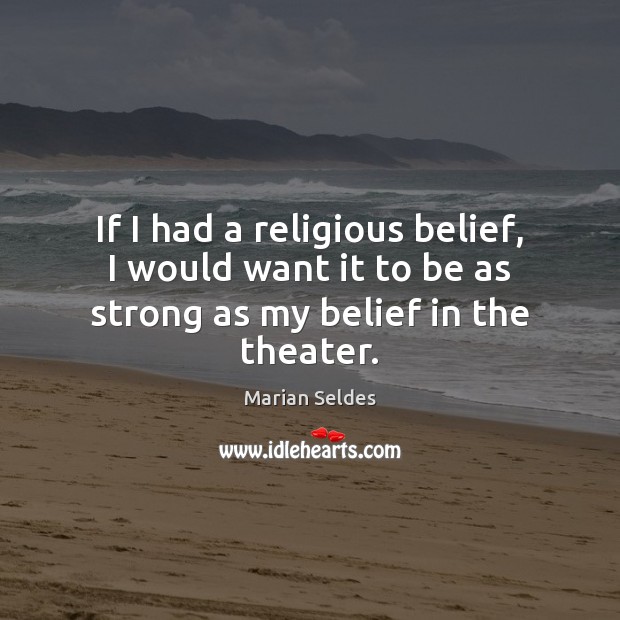 If I had a religious belief, I would want it to be as strong as my belief in the theater. Marian Seldes Picture Quote