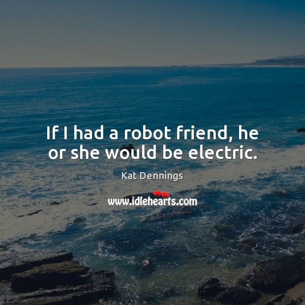 If I had a robot friend, he or she would be electric. Kat Dennings Picture Quote