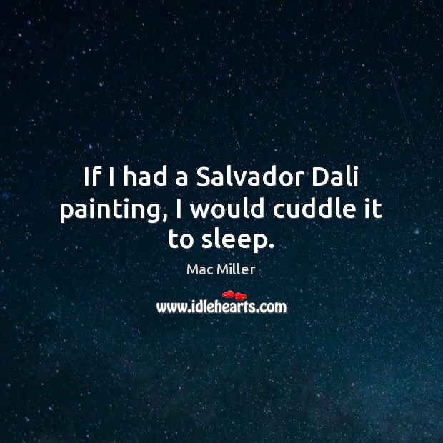 If I had a Salvador Dali painting, I would cuddle it to sleep. Mac Miller Picture Quote