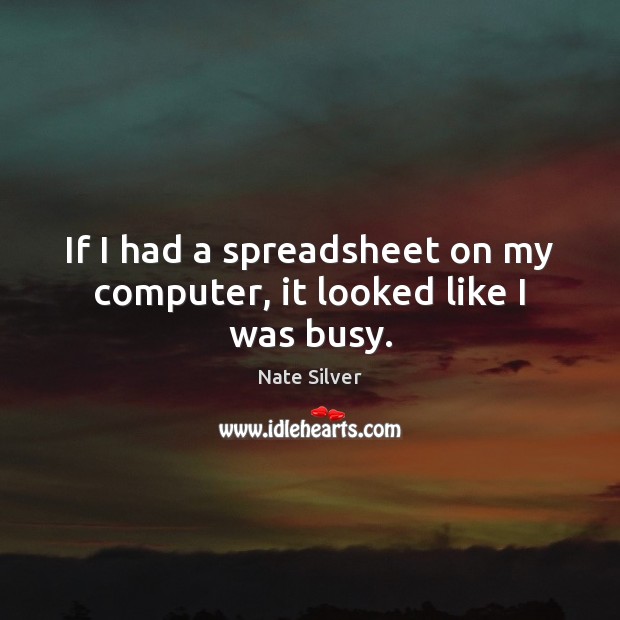 If I had a spreadsheet on my computer, it looked like I was busy. Nate Silver Picture Quote