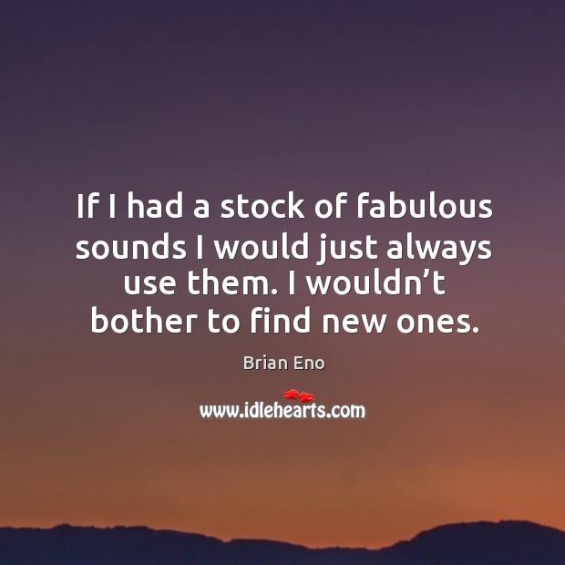 If I had a stock of fabulous sounds I would just always use them. I wouldn’t bother to find new ones. Image