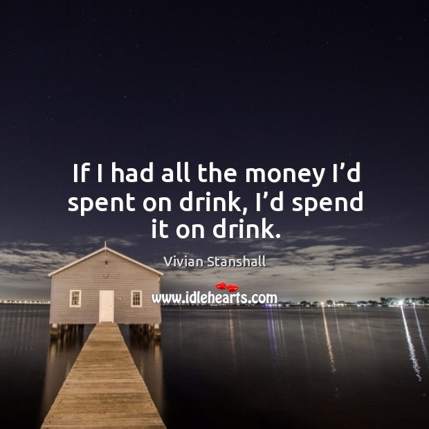 If I had all the money I’d spent on drink, I’d spend it on drink. Vivian Stanshall Picture Quote