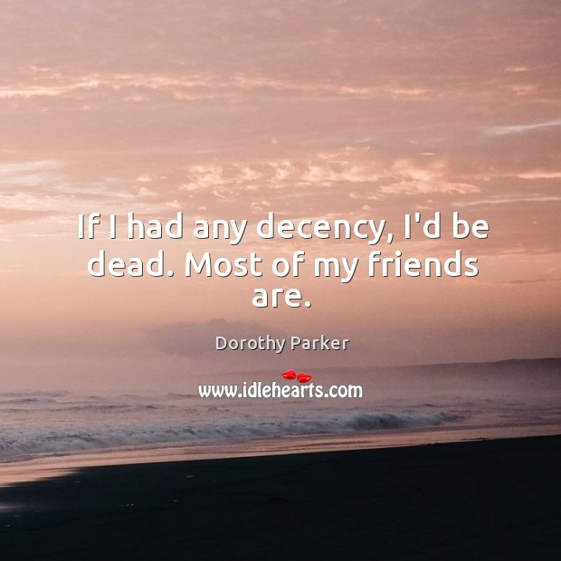 If I had any decency, I’d be dead. Most of my friends are. Dorothy Parker Picture Quote