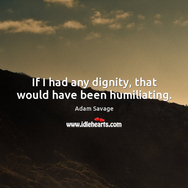 If I had any dignity, that would have been humiliating. Adam Savage Picture Quote