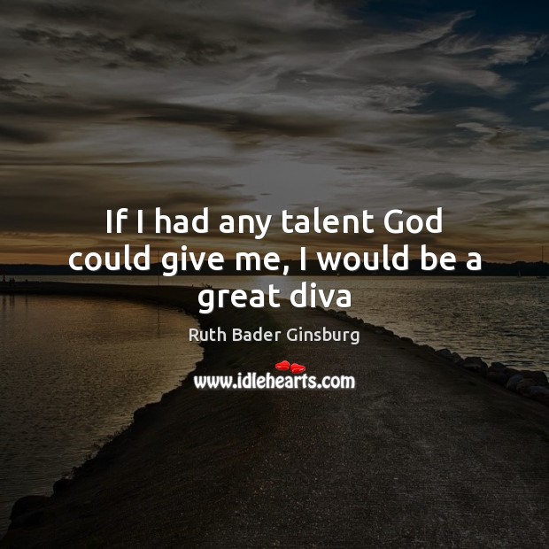 If I had any talent God could give me, I would be a great diva Ruth Bader Ginsburg Picture Quote