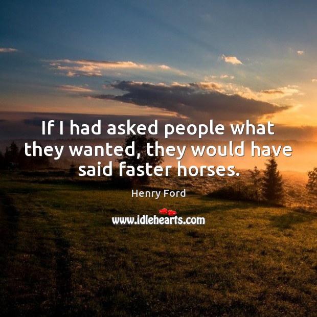 If I had asked people what they wanted, they would have said faster horses. Henry Ford Picture Quote