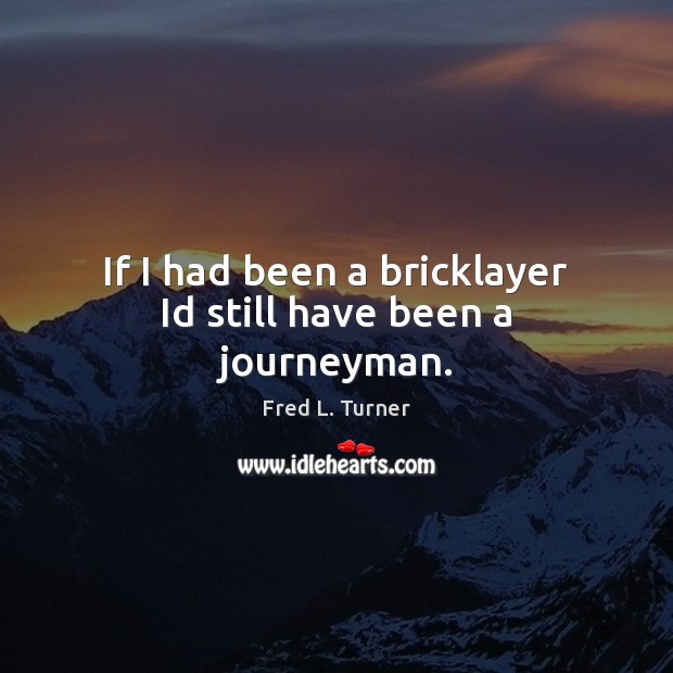 If I had been a bricklayer Id still have been a journeyman. Image