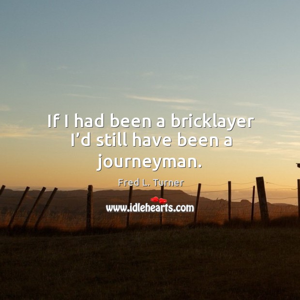 If I had been a bricklayer I’d still have been a journeyman. Fred L. Turner Picture Quote