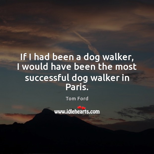 If I had been a dog walker, I would have been the most successful dog walker in Paris. Tom Ford Picture Quote