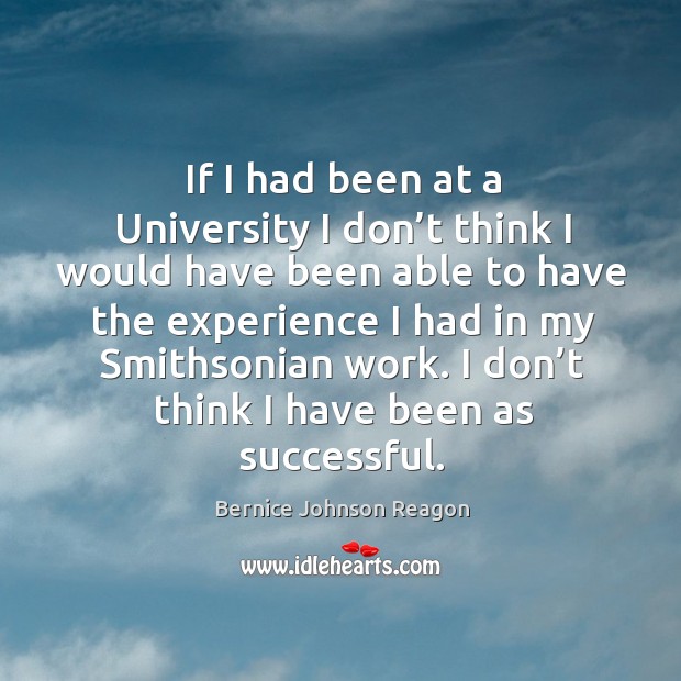 If I had been at a university I don’t think I would have been able to have the experience Bernice Johnson Reagon Picture Quote