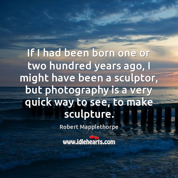 If I had been born one or two hundred years ago, I Robert Mapplethorpe Picture Quote