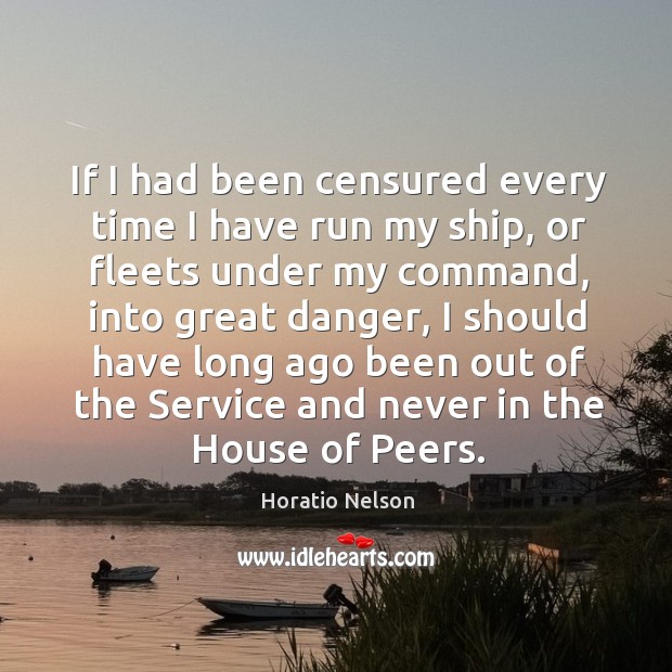 If I had been censured every time I have run my ship, or fleets under my command Horatio Nelson Picture Quote