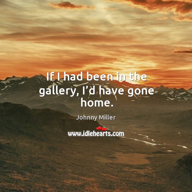 If I had been in the gallery, I’d have gone home. Johnny Miller Picture Quote