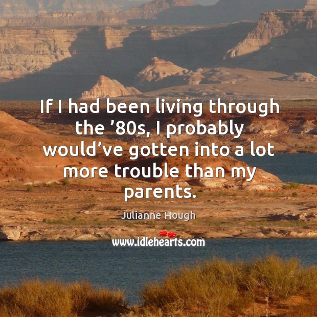 If I had been living through the ’80s, I probably would’ve gotten into a lot more trouble than my parents. Julianne Hough Picture Quote