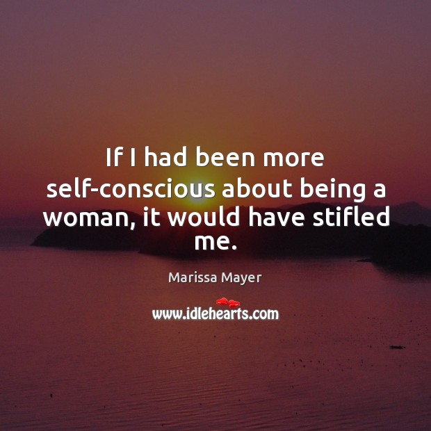 If I had been more self-conscious about being a woman, it would have stifled me. Marissa Mayer Picture Quote